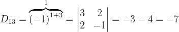 \dpi{120} D_{13}= \overset{1}{\overbrace{\left ( -1 \right )^{1+3}}}=\begin{vmatrix} 3 &2 \\ 2&-1 \end{vmatrix}=-3-4=-7